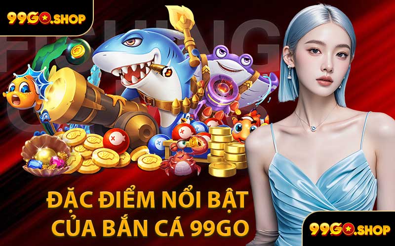 Đặc Điểm Nổi Bật Của Bắn Cá 99GO