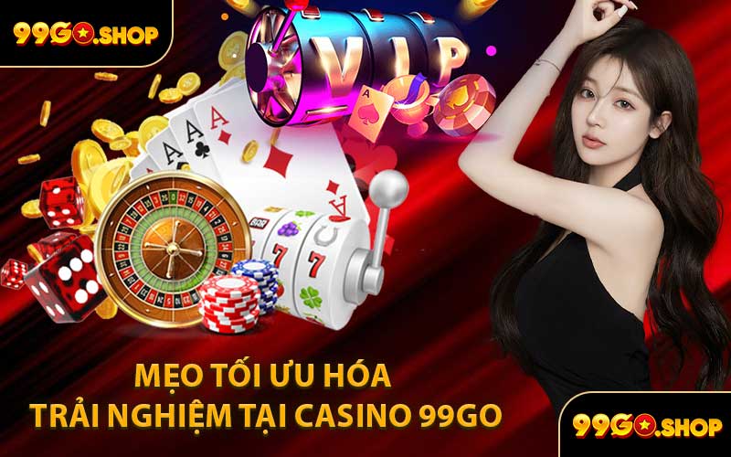 Mẹo Tối Ưu Hóa Trải Nghiệm Tại Casino 99GO