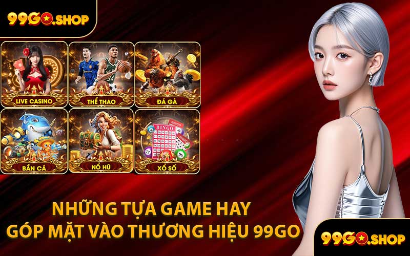 Những tựa game hay góp mặt vào thương hiệu 99GO