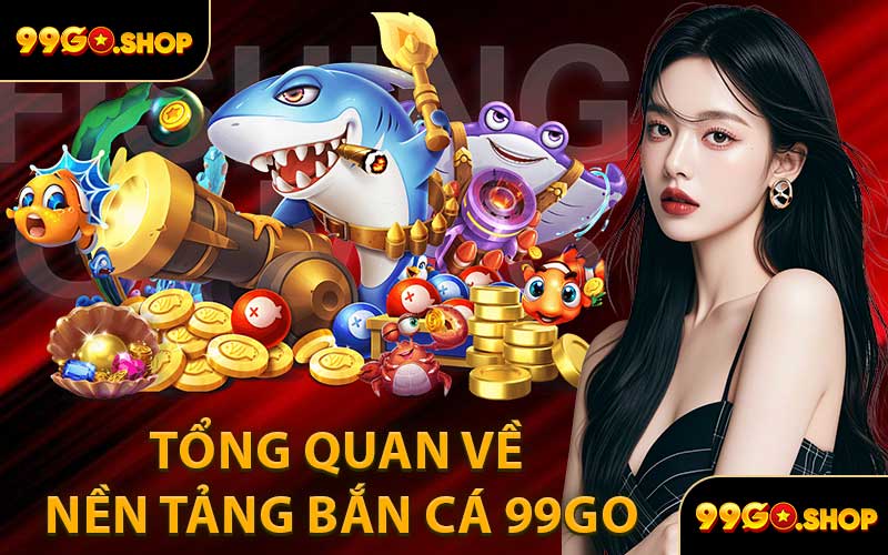 Tổng Quan Về Nền Tảng Bắn Cá 99GO