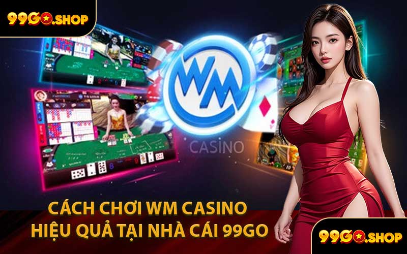Cách Chơi WM Casino Hiệu Quả Tại Nhà Cái 99GO