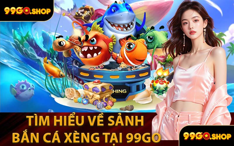 Tìm Hiểu Về Sảnh Bắn Cá Xèng Tại 99GO